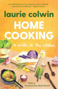 Home Cooking: A Writer in the Kitchen: A Memoir and Cookbook Laurie Colwin Author