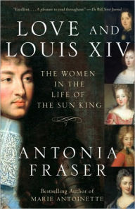 Love and Louis XIV: The Women in the Life of the Sun King Antonia Fraser Author
