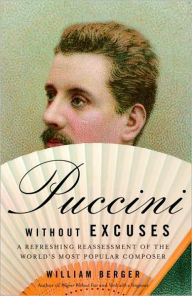 Puccini Without Excuses: A Refreshing Reassessment of the World's Most Popular Composer William Berger Author