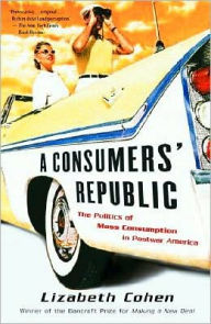 Consumers' Republic: The Politics of Mass Consumption in Postwar America - Lizabeth Cohen