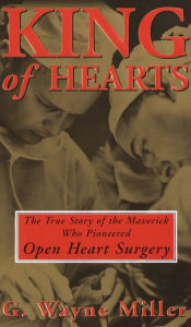 King of Hearts: The True Story of the Maverick Who Pioneered Open Heart Surgery - G. Wayne Miller