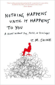 Nothing Happens Until It Happens to You: A Novel Without Pay, Perks, or Privileges T. M. Shine Author