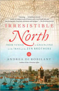 Irresistible North: From Venice to Greenland on the Trail of the Zen Brothers Andrea Di Robilant Author