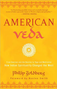 American Veda: From Emerson and the Beatles to Yoga and Meditation How Indian Spirituality Changed the West Philip Goldberg Author