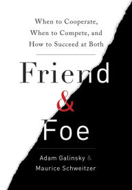 Friend & Foe: When to Cooperate, When to Compete, and How to Succeed at Both Adam Galinsky Author