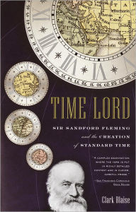 Time Lord: Sir Sandford Fleming and the Creation of Standard Time Clark Blaise Author