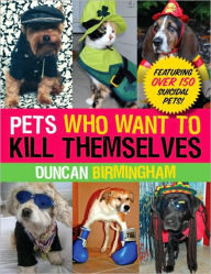 Pets Who Want to Kill Themselves: Featuring Over 150 Suicidal Pets! Duncan Birmingham Author