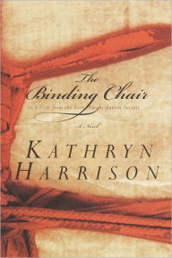 The Binding Chair; or, A Visit from the Foot Emancipation Society: A Novel - Kathryn Harrison