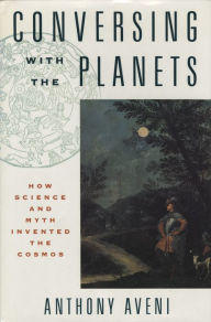 Conversing with the Planets: How Science and Myth Invented the Cosmos - Anthony Aveni