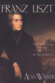 Franz Liszt, Volume 1: The Virtuoso Years, 1811-1847 Alan Walker Author