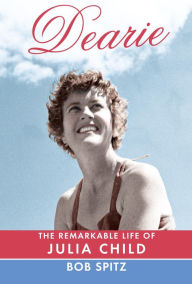Dearie: The Remarkable Life of Julia Child Bob Spitz Author