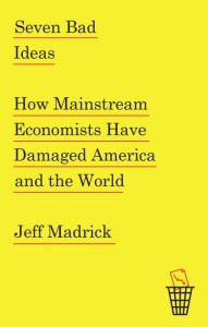 Seven Bad Ideas: How Mainstream Economists Have Damaged America and the World Jeff Madrick Author
