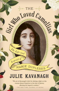 The Girl Who Loved Camellias: The Life and Legend of Marie Duplessis Julie Kavanagh Author
