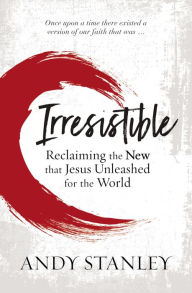 Irresistible: Reclaiming the New that Jesus Unleashed for the World Andy Stanley Author