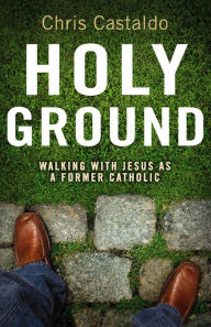 Holy Ground: Walking with Jesus As a Former Catholic Christopher A. Castaldo Author