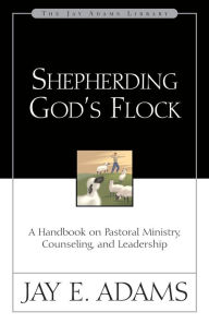 Shepherding God's Flock: A Handbook on Pastoral Ministry, Counseling, and Leadership Jay E. Adams Author