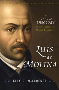 Luis de Molina: The Life and Theology of the Founder of Middle Knowledge Kirk R. MacGregor Author