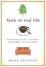 Faith in Real Life: Creating Community in the Park, Coffee Shop, and Living Room Mike Tatlock Author