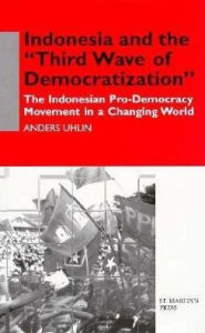 Indonesia and the 'Third Wave of Democratization': The Indonesian Pro-Democracy Movement in a Changing World - Anders Uhlin