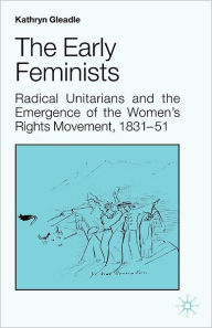 The Early Feminists: Radical Unitarians and the Emergence of the Women's Rights Movement, 1831-51 - Kathryn Gleadle