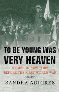 To Be Young Was Very Heaven: Women in New York Before the First World War Sandra E. Adickes Author
