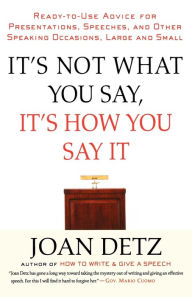 It's Not What You Say, It's How You Say It: Ready-to-Use Advice for Presentations, Speeches, and Other Speaking Occasions, Large and Small Joan Detz A
