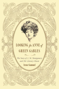 Looking for Anne of Green Gables: The Story of L. M. Montgomery and Her Literary Classic Irene Gammel Author