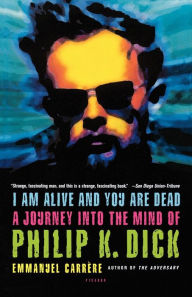 I Am Alive and You Are Dead: A Journey into the Mind of Philip K. Dick Emmanuel Carrère Author