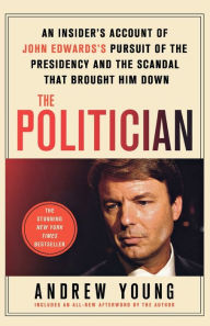 The Politician: An Insider's Account of John Edwards's Pursuit of the Presidency and the Scandal That Brought Him Down Andrew Young Author