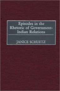 Episodes in the Rhetoric of Government-Indian Relations Janice Schuetz Author