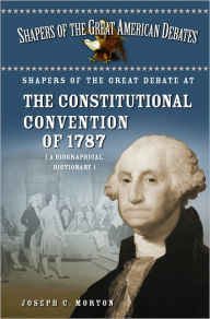 Shapers of the Great Debate at the Constitutional Convention Of 1787: A Biographical Dictionary Joseph C. Morton Author