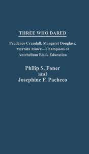 Three Who Dared: Prudence Crandall, Margaret Douglass, Myrtilla Miner--Champions of Antebellum Black Education Philip S. Foner Author