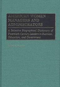 American Women Managers and Administrators: A Selective Biographical Dictionary of Twentieth-Century Leaders in Business, Education, and Government Ju