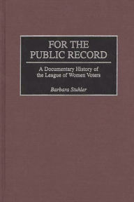 For the Public Record: A Documentary History of the League of Women Voters Barbara Stuhler Author