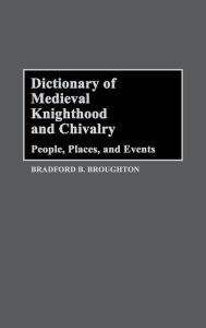 Dictionary of Medieval Knighthood and Chivalry: People, Places, and Events Bradford A. Broughton Author