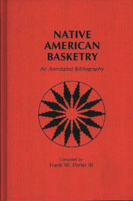 Native American Basketry: An Annotated Bibliography Frank Porter Author