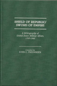 Shield of Republic/Sword of Empire: A Bibliography of United States Military Affairs, 1783-1846 John C. Fredriksen Author