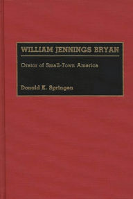 William Jennings Bryan: Orator of Small-Town America Donald K. Springen Author