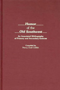 Humor of the Old Southwest: An Annotated Bibliography of Primary and Secondary Sources Nancy S. Griffith Author