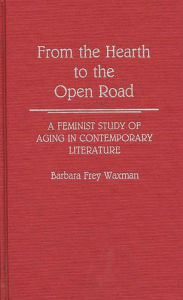 From the Hearth to the Open Road: A Feminist Study of Aging in Contemporary Literature Barbara F. Waxman Author