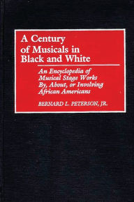 A Century of Musicals in Black and White: An Encyclopedia of Musical Stage Works By, About, or Involving African Americans Bernard L. Peterson Jr. Aut