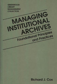 Managing Institutional Archives: Foundational Principles and Practices Richard J. Cox Author