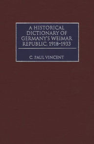 A Historical Dictionary of Germany's Weimar Republic, 1918-1933 C. Paul Vincent Author