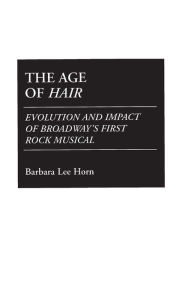 The Age of Hair: Evolution and Impact of Broadway's First Rock Musical Barbara L. Horn Author