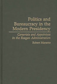 Politics and Bureaucracy in the Modern Presidency: Careerists and Appointees in the Reagan Administration - Robert Maranto