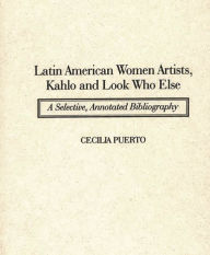 Latin American Women Artists, Kahlo and Look Who Else: A Selective, Annotated Bibliography Cecilia Puerto Author