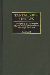 Tantalizing Tingles: A Discography of Early Ragtime, Jazz, and Novelty Syncopated Piano Recordings, 1889-1934 Ross Laird Author