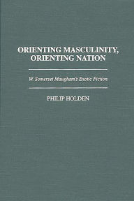 Orienting Masculinity, Orienting Nation: W. Somerset Maugham's Exotic Fiction Philip J. Holden Author