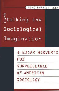 Stalking the Sociological Imagination: J. Edgar Hoover's FBI Surveillance of American Sociology Mike Keen Author