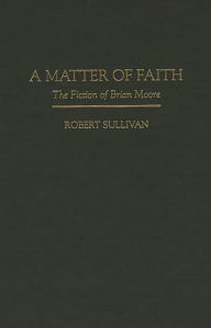 A Matter of Faith: The Fiction of Brian Moore Robert Sullivan Author